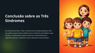 Conclusão sobre as Três
Síndromes
As síndromes de Down, Patau e Edwards são condições genéticas raras
que podem causar diversos desafios para os indivíduos acometidos e suas
famílias. O conhecimento dessas síndromes é fundamental para o
diagnóstico precoce, tratamento e apoio adequado a essas pessoas.
 