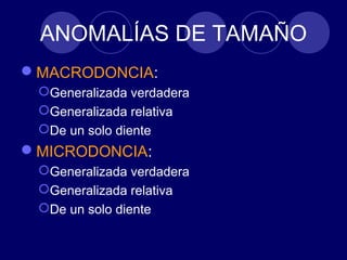 ANOMALÍAS DE TAMAÑO
MACRODONCIA:
Generalizada verdadera
Generalizada relativa
De un solo diente
MICRODONCIA:
Generalizada verdadera
Generalizada relativa
De un solo diente
 