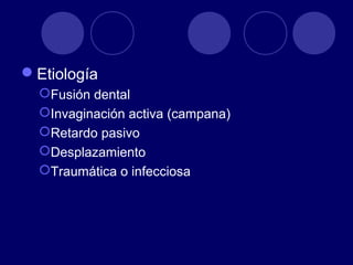 Etiología
Fusión dental
Invaginación activa (campana)
Retardo pasivo
Desplazamiento
Traumática o infecciosa
 