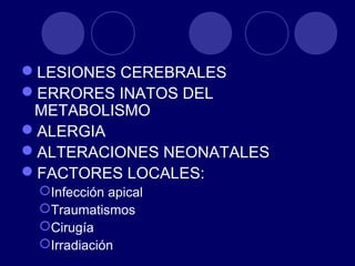 LESIONES CEREBRALES
ERRORES INATOS DEL
METABOLISMO
ALERGIA
ALTERACIONES NEONATALES
FACTORES LOCALES:
Infección apical
Traumatismos
Cirugía
Irradiación
 