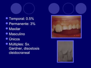 Temporal: 0.5%
Permanente: 3%
Maxilar
Masculino
Únicos
Múltiples: Sx.
Gardner, disostosis
cleidocraneal
 