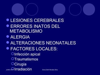 LESIONES CEREBRALES
ERRORES INATOS DEL
METABOLISMO
ALERGIA
ALTERACIONES NEONATALES
FACTORES LOCALES:
Infección apical
Traumatismos
Cirugía
IrradiaciónJUNIO 2015 Edna Edith Morales Silva
 