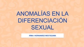 ANOMALÍAS EN LA
DIFERENCIACIÓN
SEXUAL
IRMA I HERNANDEZ MOCTEZUMA
 