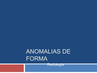 ANOMALIAS DE
FORMA
Radiología
 