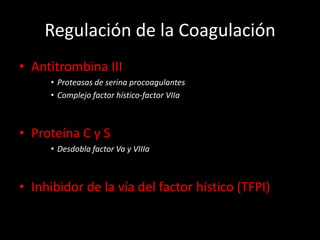 Regulación de la Coagulación
• Antitrombina III
     • Proteasas de serina procoagulantes
     • Complejo factor hístico-factor VIIa



• Proteína C y S
     • Desdobla factor Va y VIIIa



• Inhibidor de la vía del factor hístico (TFPI)
 
