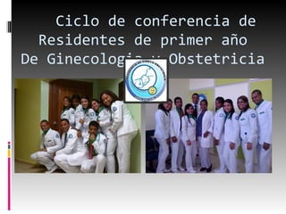 Ciclo de conferencia de
Residentes de primer año
De Ginecologia y Obstetricia
 