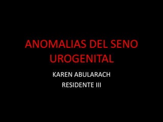 ANOMALIAS DEL SENO
UROGENITAL
KAREN ABULARACH
RESIDENTE III
 