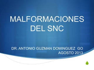 S
MALFORMACIONES
DEL SNC
DR. ANTONIO GUZMAN DOMINGUEZ GO
AGOSTO 2013
 