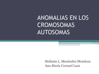 ANOMALIAS EN LOS
CROMOSOMAS
AUTOSOMAS



  Stefanía L. Menéndez Mendoza
  Ana María Coronel Lara
 