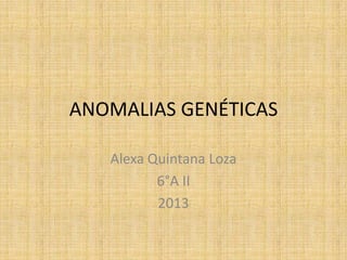 ANOMALIAS GENÉTICAS
Alexa Quintana Loza
6°A II
2013

 