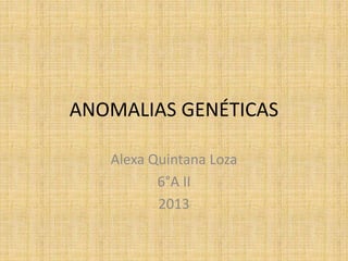 ANOMALIAS GENÉTICAS
Alexa Quintana Loza
6°A II
2013

 