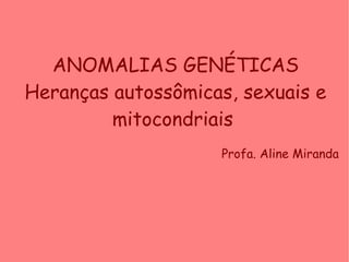 ANOMALIAS GENÉTICAS
Heranças autossômicas, sexuais e
mitocondriais
Profa. Aline Miranda
 