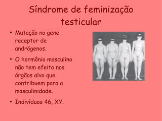 Síndrome de feminização
testicular
●
Mutação no gene
receptor de
andrógenos.
●
O hormônio masculino
não tem efeito nos
órgãos alvo que
contribuem para a
masculinidade.
●
Indivíduos 46, XY.
 