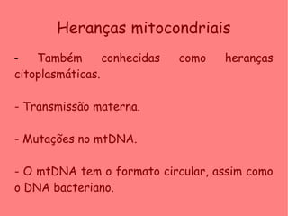 Heranças mitocondriais
- Também conhecidas como heranças
citoplasmáticas.
- Transmissão materna.
- Mutações no mtDNA.
- O mtDNA tem o formato circular, assim como
o DNA bacteriano.
 