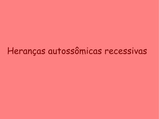 Heranças autossômicas recessivas
 