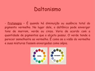 Daltonismo
- Protanopia – É quando há diminuição ou ausência total do
pigmento vermelho. No lugar dele, o daltônico pode e...