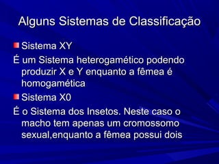Alguns Sistemas de Classificação
  Sistema XY
É um Sistema heterogamético podendo
  produzir X e Y enquanto a fêmea é
  homogamética
  Sistema X0
É o Sistema dos Insetos. Neste caso o
  macho tem apenas um cromossomo
  sexual,enquanto a fêmea possui dois
 