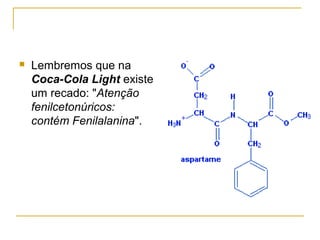    Lembremos que na
    Coca-Cola Light existe
    um recado: "Atenção
    fenilcetonúricos:
    contém Fenilalanina".
 