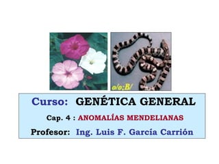 Curso: GENÉTICA GENERAL
Cap. 4 : ANOMALÍAS MENDELIANAS
Profesor: Ing. Luis F. García Carrión
 