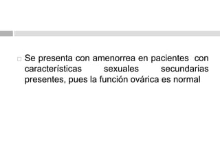  Se presenta con amenorrea en pacientes con
características sexuales secundarias
presentes, pues la función ovárica es normal
 