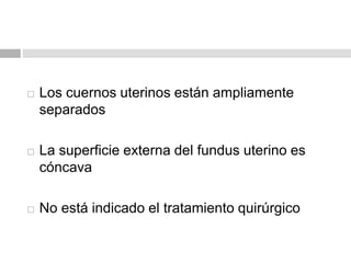  Los cuernos uterinos están ampliamente
separados
 La superficie externa del fundus uterino es
cóncava
 No está indicado el tratamiento quirúrgico
 