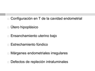  Configuración en T de la cavidad endometrial
 Útero hipoplásico
 Ensanchamiento uterino bajo
 Estrechamiento fúndico
 Márgenes endometriales irregulares
 Defectos de repleción intraluminales
 