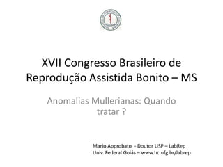 XVII Congresso Brasileiro de
Reprodução Assistida Bonito – MS
Anomalias Mullerianas: Quando
tratar ?

Mario Approbato - Doutor USP – LabRep
Univ. Federal Goiás – www.hc.ufg.br/labrep

 