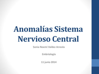 Anomalías Sistema
Nervioso Central
Sonia Noemi Valdez Arreola
Embriología
11 junio 2014
 