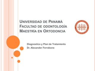 UNIVERSIDAD DE PANAMÁ
FACULTAD DE ODONTOLOGÍA
MAESTRÍA EN ORTODONCIA


   Diagnostico y Plan de Tratamiento
   Dr. Alexander Ferrabone
 