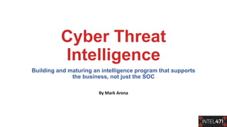 Cyber Threat
Intelligence
Building and maturing an intelligence program that supports
the business, not just the SOC
By Mark Arena
 