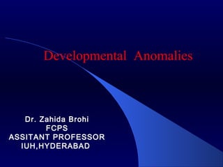 Dr. Zahida Brohi
FCPS
ASSITANT PROFESSOR
IUH,HYDERABAD
Developmental Anomalies
 