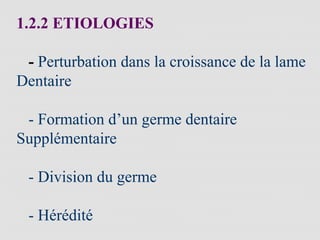 1.2.2 ETIOLOGIES
- Perturbation dans la croissance de la lame
Dentaire
- Formation d’un germe dentaire
Supplémentaire
- Division du germe
- Hérédité
 