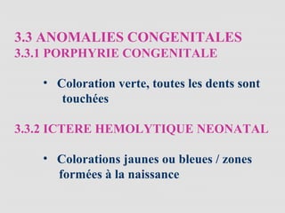 3.3 ANOMALIES CONGENITALES
3.3.1 PORPHYRIE CONGENITALE
• Coloration verte, toutes les dents sont
touchées
3.3.2 ICTERE HEMOLYTIQUE NEONATAL
• Colorations jaunes ou bleues / zones
formées à la naissance
 