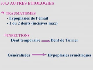 3.4.3 AUTRES ETIOLOGIES
 TRAUMATISMES
- hypoplasies de l’émail
- 1 ou 2 dents (incisives max)
INFECTIONS
Dent temporaire Dent de Turner
Généralisées Hypoplasies symétriques
 