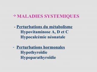  MALADIES SYSTEMIQUES
- Perturbations du métabolisme
Hypovitaminose A, D et C
Hypocalcémie néonatale
- Perturbations hormonales
Hypothyroïdie
Hypoparathyroîdie
 