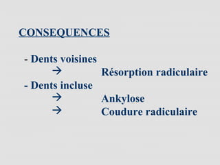 CONSEQUENCES
- Dents voisines
 Résorption radiculaire
- Dents incluse
 Ankylose
 Coudure radiculaire
 