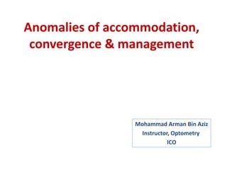 Anomalies of accommodation,
convergence & management
Mohammad Arman Bin Aziz
Instructor, Optometry
ICO
 