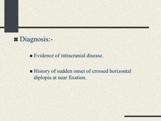 Diagnosis:-
 Evidence of intracranial disease.
 History of sudden onset of crossed horizontal
diplopia at near fixation.
 
