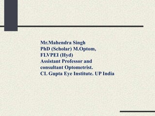 Mr.Mahendra Singh
PhD (Scholar) M.Optom,
FLVPEI (Hyd)
Assistant Professor and
consultant Optometrist.
CL Gupta Eye Institute. UP India
 