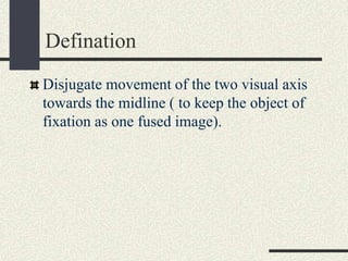 Defination
Disjugate movement of the two visual axis
towards the midline ( to keep the object of
fixation as one fused image).
 