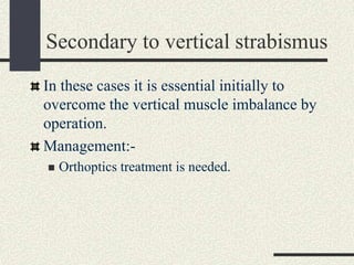Secondary to vertical strabismus
In these cases it is essential initially to
overcome the vertical muscle imbalance by
operation.
Management:-
 Orthoptics treatment is needed.
 