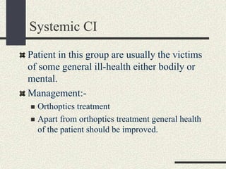 Systemic CI
Patient in this group are usually the victims
of some general ill-health either bodily or
mental.
Management:-
 Orthoptics treatment
 Apart from orthoptics treatment general health
of the patient should be improved.
 