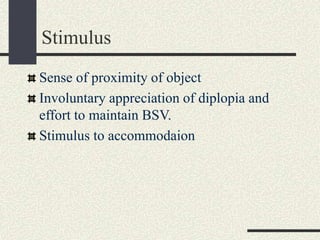 Stimulus
Sense of proximity of object
Involuntary appreciation of diplopia and
effort to maintain BSV.
Stimulus to accommodaion
 