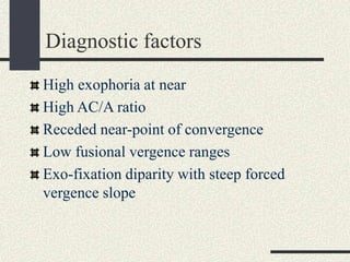 Diagnostic factors
High exophoria at near
High AC/A ratio
Receded near-point of convergence
Low fusional vergence ranges
Exo-fixation diparity with steep forced
vergence slope
 