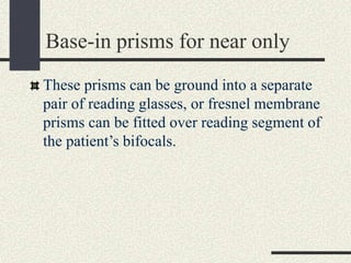 Base-in prisms for near only
These prisms can be ground into a separate
pair of reading glasses, or fresnel membrane
prisms can be fitted over reading segment of
the patient’s bifocals.
 