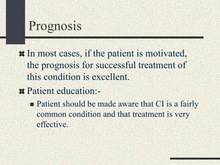 Prognosis
In most cases, if the patient is motivated,
the prognosis for successful treatment of
this condition is excellent.
Patient education:-
 Patient should be made aware that CI is a fairly
common condition and that treatment is very
effective.
 