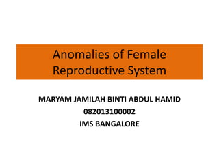 Anomalies of Female
Reproductive System
MARYAM JAMILAH BINTI ABDUL HAMID
082013100002
IMS BANGALORE
 