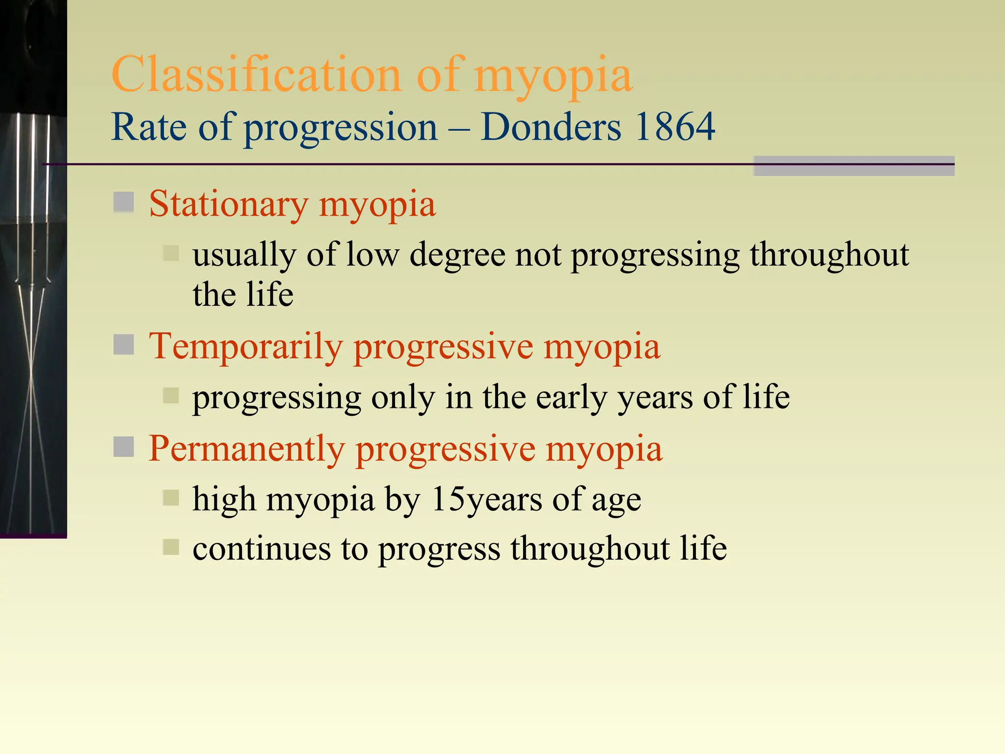 Classification of myopia Rate of progression – Donders 1864 Stationary myopia  usually of low degree not progressing throughout the life Temporarily progressive myopia progressing only in the early years of life Permanently progressive myopia   high myopia by 15years of age  continues to progress throughout life 