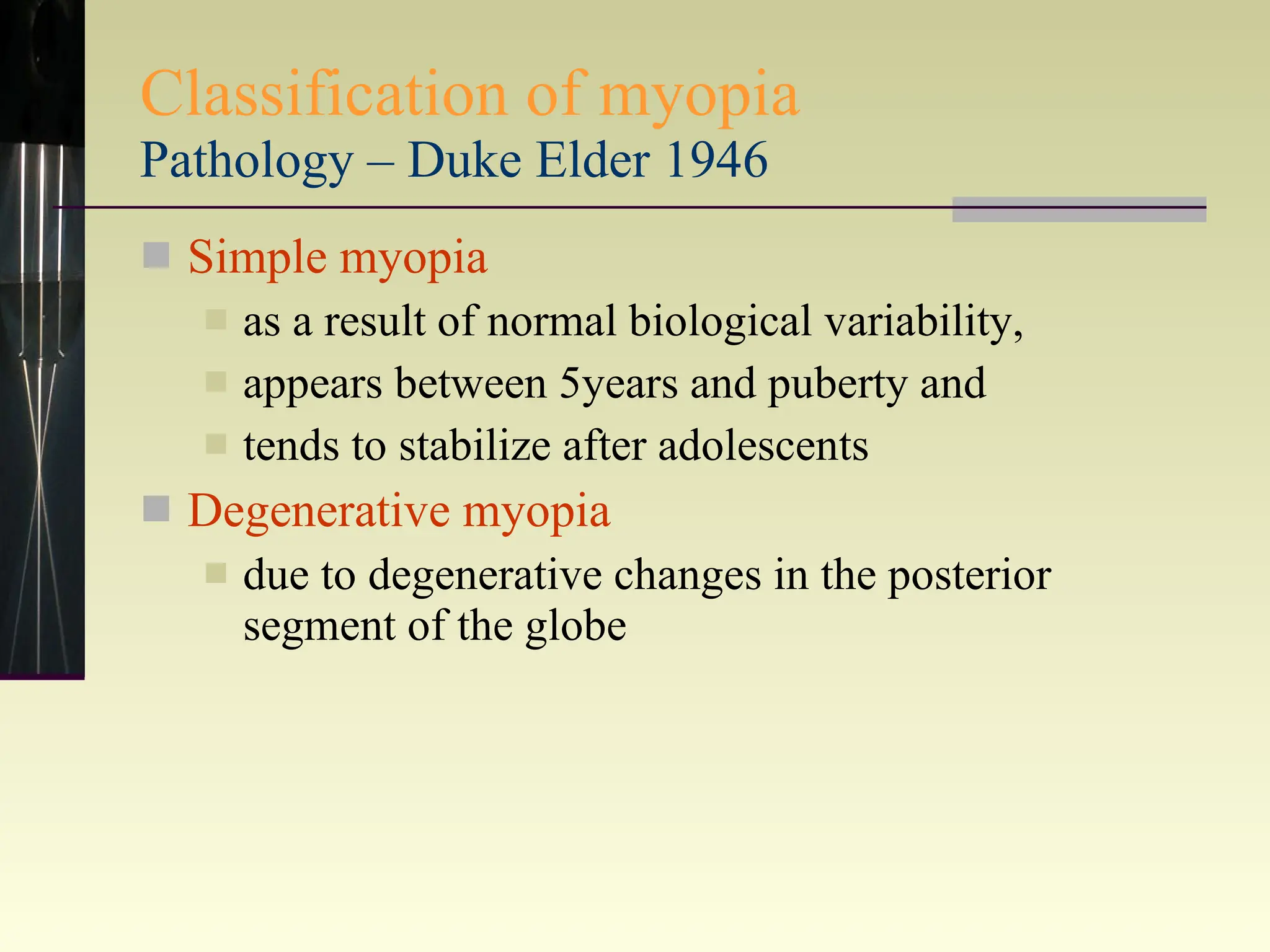 Classification of myopia Pathology – Duke Elder 1946 Simple myopia  as a result of normal biological variability,  appears between 5years and puberty and  tends to stabilize after adolescents Degenerative myopia   due to degenerative changes in the posterior segment of the globe 