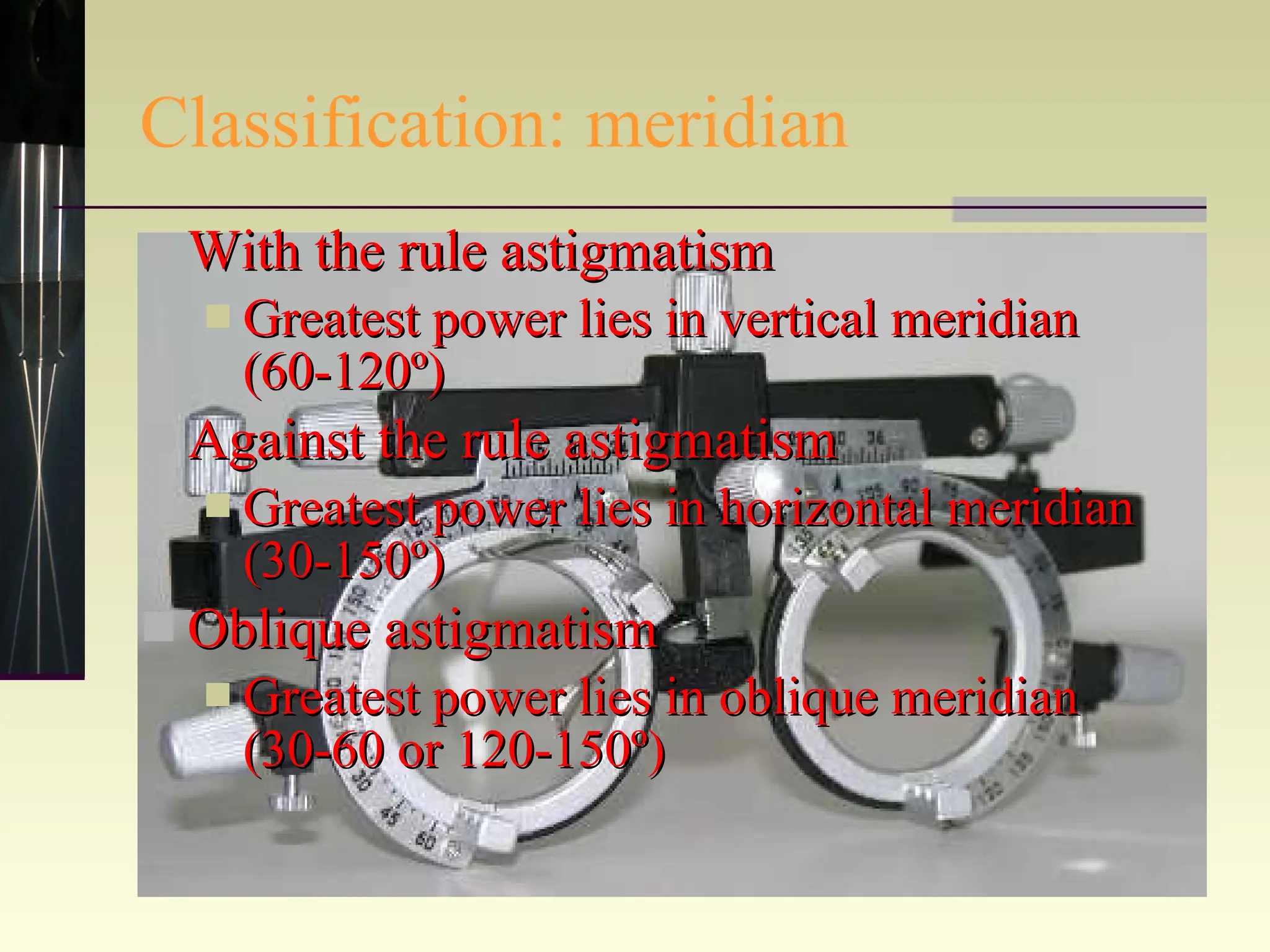 Classification: meridian With the rule astigmatism Greatest power lies in vertical meridian (60-120º) Against the rule astigmatism Greatest power lies in horizontal meridian (30-150º) Oblique astigmatism Greatest power lies in oblique meridian (30-60 or 120-150º) 